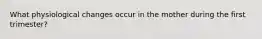 What physiological changes occur in the mother during the first trimester?