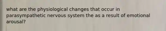 what are the physiological changes that occur in parasympathetic nervous system the as a result of emotional arousal?