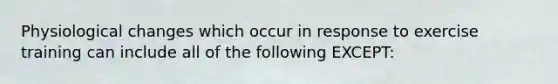 Physiological changes which occur in response to exercise training can include all of the following EXCEPT: