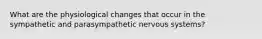 What are the physiological changes that occur in the sympathetic and parasympathetic nervous systems?