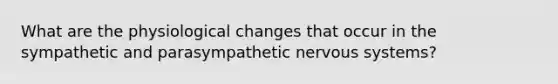 What are the physiological changes that occur in the sympathetic and parasympathetic nervous systems?