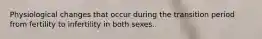 Physiological changes that occur during the transition period from fertility to infertility in both sexes.