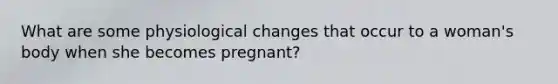 What are some physiological changes that occur to a woman's body when she becomes pregnant?