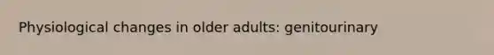 Physiological changes in older adults: genitourinary