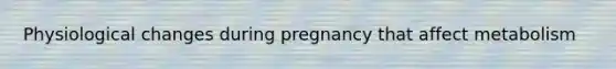 Physiological changes during pregnancy that affect metabolism