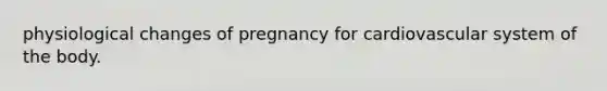 physiological changes of pregnancy for cardiovascular system of the body.