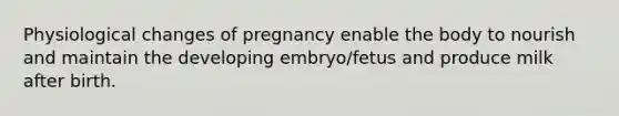 Physiological changes of pregnancy enable the body to nourish and maintain the developing embryo/fetus and produce milk after birth.