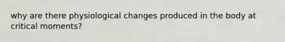why are there physiological changes produced in the body at critical moments?