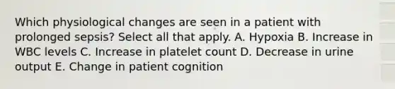 Which physiological changes are seen in a patient with prolonged sepsis? Select all that apply. A. Hypoxia B. Increase in WBC levels C. Increase in platelet count D. Decrease in urine output E. Change in patient cognition