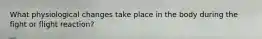 What physiological changes take place in the body during the fight or flight reaction?