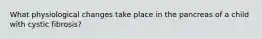 What physiological changes take place in the pancreas of a child with cystic fibrosis?