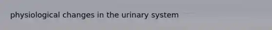 physiological changes in the urinary system