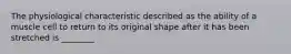 The physiological characteristic described as the ability of a muscle cell to return to its original shape after it has been stretched is ________