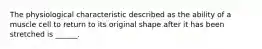 The physiological characteristic described as the ability of a muscle cell to return to its original shape after it has been stretched is ______.