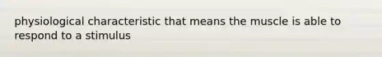 physiological characteristic that means the muscle is able to respond to a stimulus