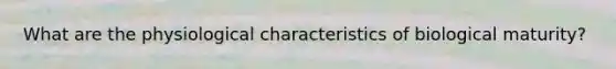 What are the physiological characteristics of biological maturity?
