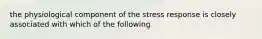 the physiological component of the stress response is closely associated with which of the following
