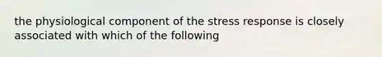 the physiological component of the stress response is closely associated with which of the following