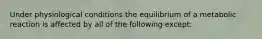 Under physiological conditions the equilibrium of a metabolic reaction is affected by all of the following except: