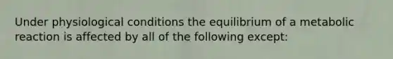 Under physiological conditions the equilibrium of a metabolic reaction is affected by all of the following except: