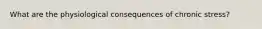 What are the physiological consequences of chronic stress?