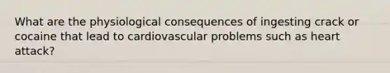 What are the physiological consequences of ingesting crack or cocaine that lead to cardiovascular problems such as heart attack?