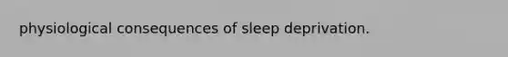 physiological consequences of sleep deprivation.