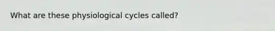 What are these physiological cycles called?