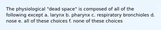 The physiological "dead space" is composed of all of the following except a. larynx b. pharynx c. respiratory bronchioles d. nose e. all of these choices f. none of these choices