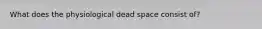 What does the physiological dead space consist of?