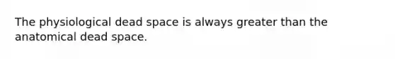 The physiological dead space is always <a href='https://www.questionai.com/knowledge/ktgHnBD4o3-greater-than' class='anchor-knowledge'>greater than</a> the anatomical dead space.