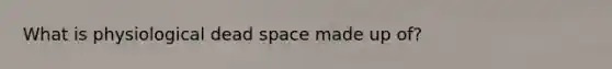 What is physiological dead space made up of?