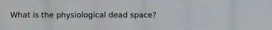 What is the physiological dead space?