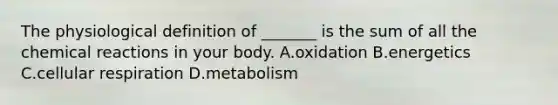 The physiological definition of _______ is the sum of all the <a href='https://www.questionai.com/knowledge/kc6NTom4Ep-chemical-reactions' class='anchor-knowledge'>chemical reactions</a> in your body. A.oxidation B.energetics C.cellular respiration D.metabolism