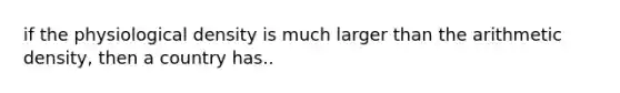 if the physiological density is much larger than the arithmetic density, then a country has..