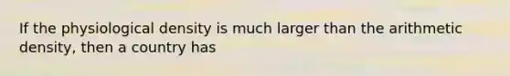 If the physiological density is much larger than the arithmetic density, then a country has