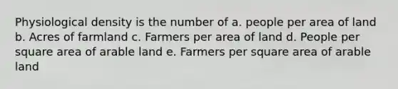 Physiological density is the number of a. people per area of land b. Acres of farmland c. Farmers per area of land d. People per square area of arable land e. Farmers per square area of arable land