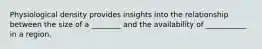 Physiological density provides insights into the relationship between the size of a ________ and the availability of ___________ in a region.