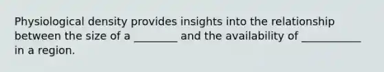 Physiological density provides insights into the relationship between the size of a ________ and the availability of ___________ in a region.