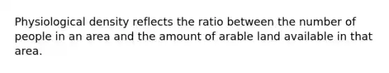 Physiological density reflects the ratio between the number of people in an area and the amount of arable land available in that area.