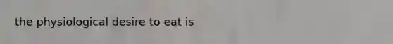 the physiological desire to eat is