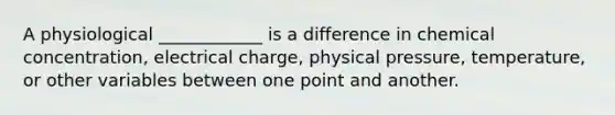 A physiological ____________ is a difference in chemical concentration, electrical charge, physical pressure, temperature, or other variables between one point and another.