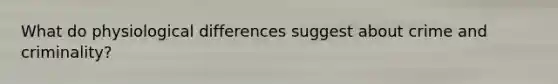 What do physiological differences suggest about crime and criminality?