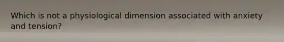 Which is not a physiological dimension associated with anxiety and tension?