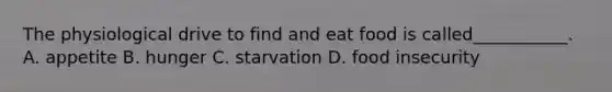 The physiological drive to find and eat food is called___________. A. appetite B. hunger C. starvation D. food insecurity