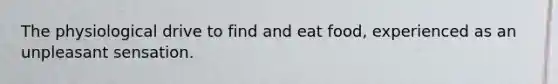 The physiological drive to find and eat food, experienced as an unpleasant sensation.