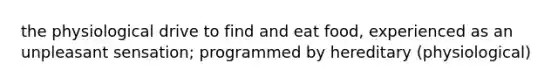 the physiological drive to find and eat food, experienced as an unpleasant sensation; programmed by hereditary (physiological)