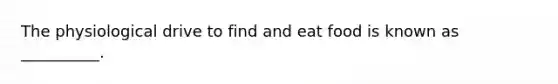 The physiological drive to find and eat food is known as __________.