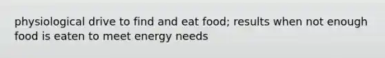 physiological drive to find and eat food; results when not enough food is eaten to meet energy needs