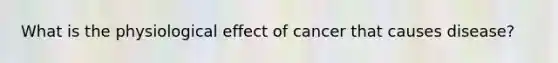 What is the physiological effect of cancer that causes disease?